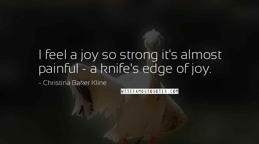 Christina Baker Kline Quotes: I feel a joy so strong it's almost painful - a knife's edge of joy.