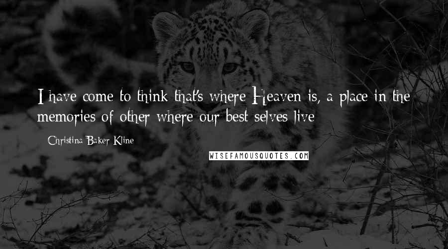 Christina Baker Kline Quotes: I have come to think that's where Heaven is, a place in the memories of other where our best selves live