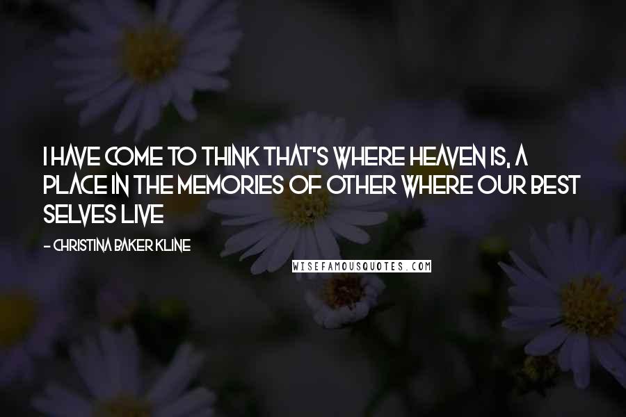 Christina Baker Kline Quotes: I have come to think that's where Heaven is, a place in the memories of other where our best selves live