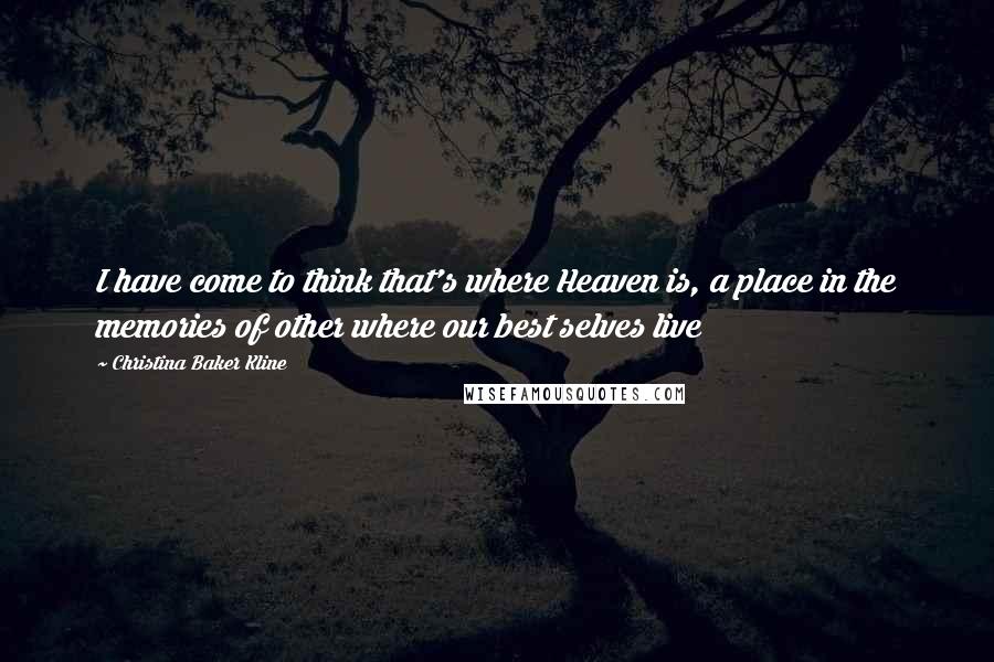 Christina Baker Kline Quotes: I have come to think that's where Heaven is, a place in the memories of other where our best selves live