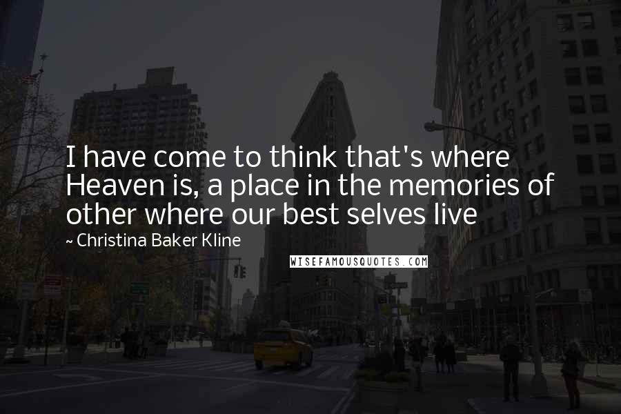 Christina Baker Kline Quotes: I have come to think that's where Heaven is, a place in the memories of other where our best selves live