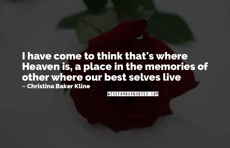 Christina Baker Kline Quotes: I have come to think that's where Heaven is, a place in the memories of other where our best selves live