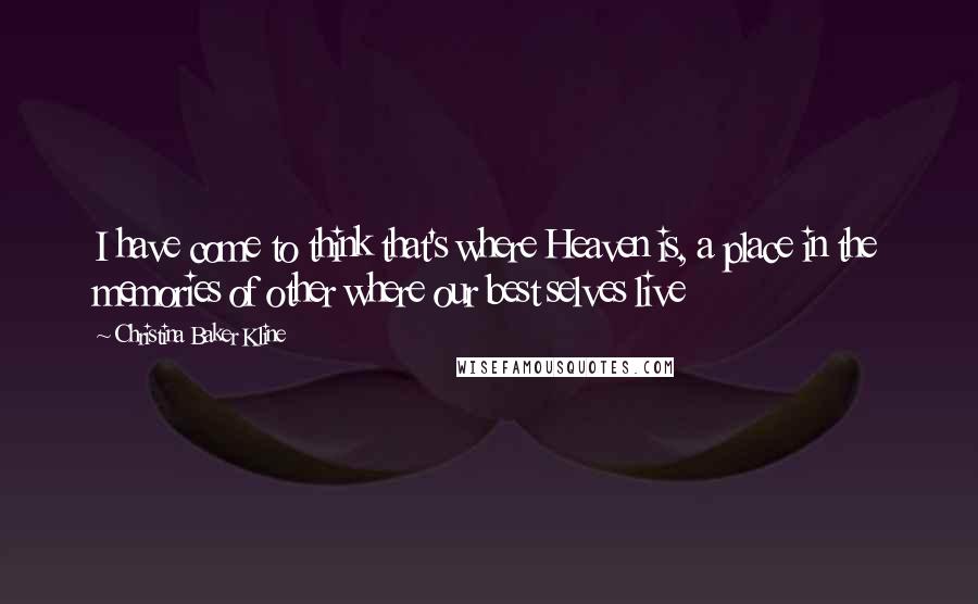 Christina Baker Kline Quotes: I have come to think that's where Heaven is, a place in the memories of other where our best selves live