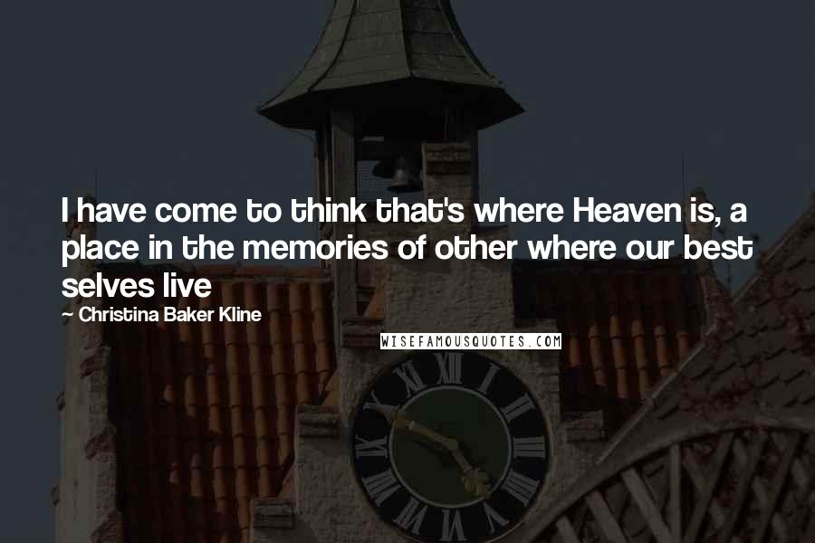 Christina Baker Kline Quotes: I have come to think that's where Heaven is, a place in the memories of other where our best selves live