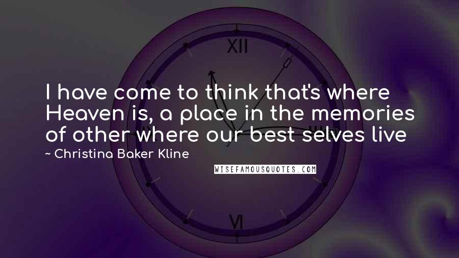 Christina Baker Kline Quotes: I have come to think that's where Heaven is, a place in the memories of other where our best selves live