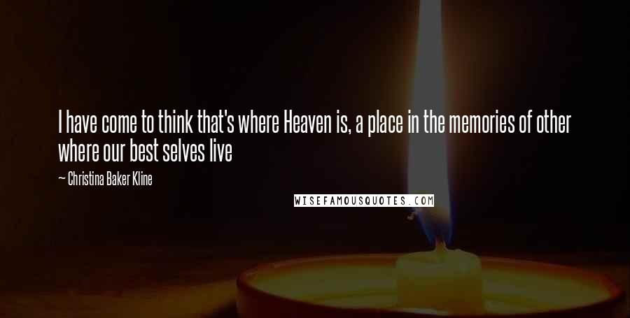 Christina Baker Kline Quotes: I have come to think that's where Heaven is, a place in the memories of other where our best selves live