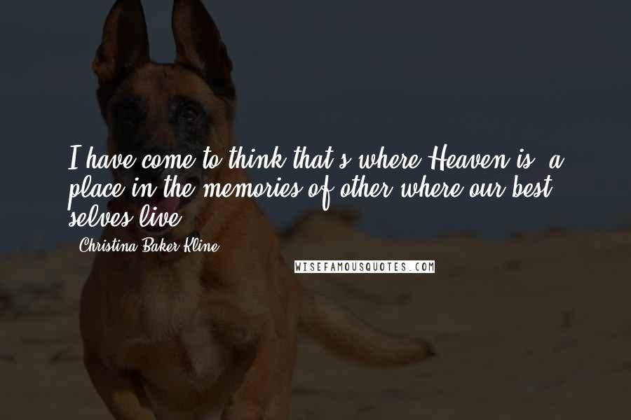 Christina Baker Kline Quotes: I have come to think that's where Heaven is, a place in the memories of other where our best selves live