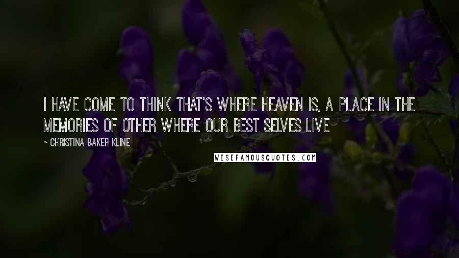 Christina Baker Kline Quotes: I have come to think that's where Heaven is, a place in the memories of other where our best selves live