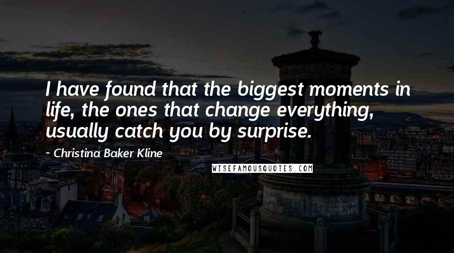 Christina Baker Kline Quotes: I have found that the biggest moments in life, the ones that change everything, usually catch you by surprise.