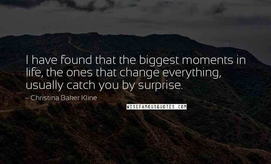 Christina Baker Kline Quotes: I have found that the biggest moments in life, the ones that change everything, usually catch you by surprise.