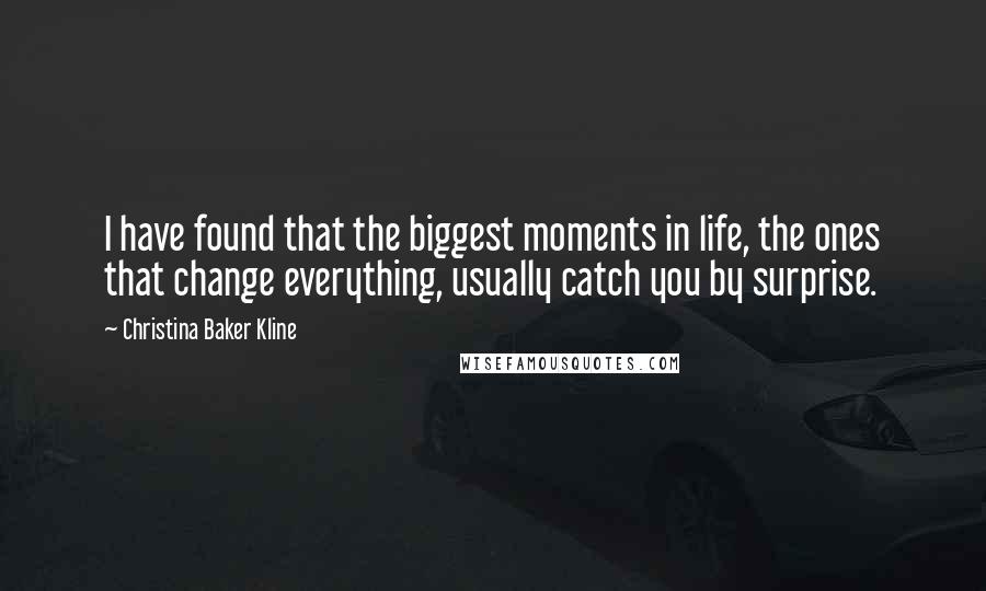 Christina Baker Kline Quotes: I have found that the biggest moments in life, the ones that change everything, usually catch you by surprise.