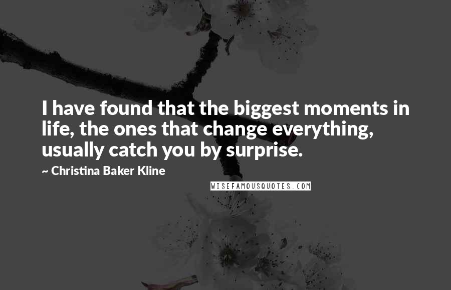 Christina Baker Kline Quotes: I have found that the biggest moments in life, the ones that change everything, usually catch you by surprise.