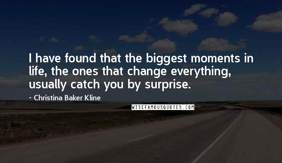 Christina Baker Kline Quotes: I have found that the biggest moments in life, the ones that change everything, usually catch you by surprise.