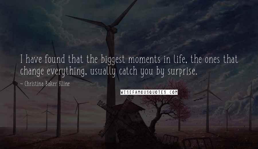 Christina Baker Kline Quotes: I have found that the biggest moments in life, the ones that change everything, usually catch you by surprise.