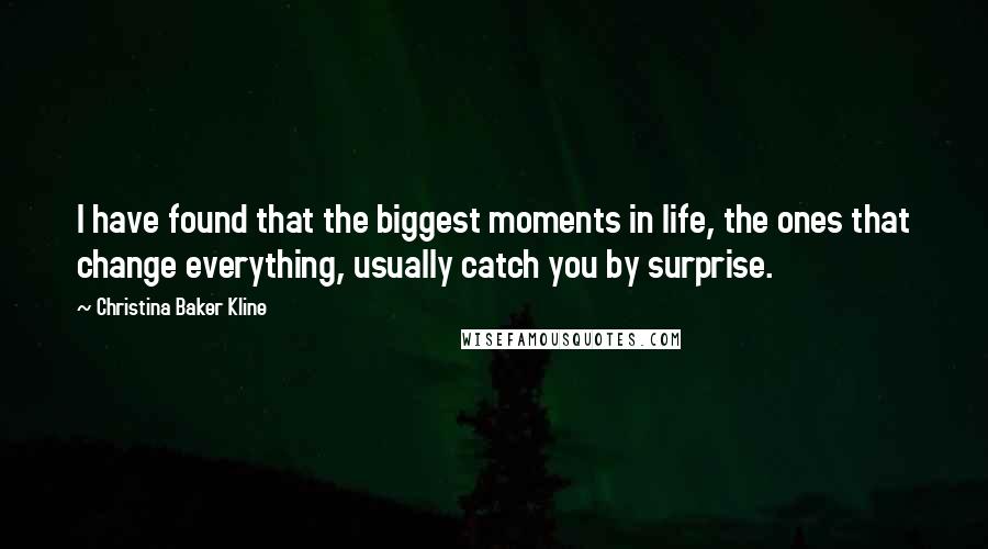 Christina Baker Kline Quotes: I have found that the biggest moments in life, the ones that change everything, usually catch you by surprise.