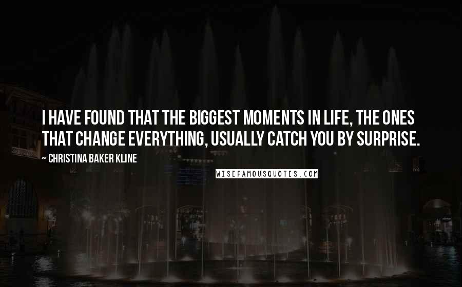Christina Baker Kline Quotes: I have found that the biggest moments in life, the ones that change everything, usually catch you by surprise.