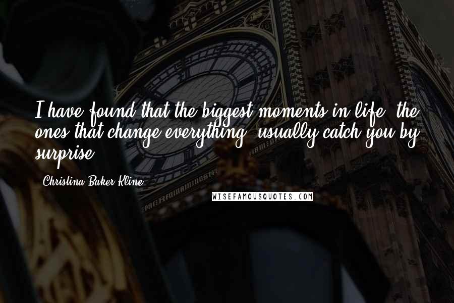 Christina Baker Kline Quotes: I have found that the biggest moments in life, the ones that change everything, usually catch you by surprise.