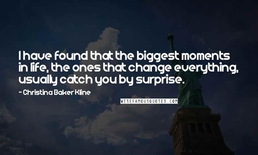 Christina Baker Kline Quotes: I have found that the biggest moments in life, the ones that change everything, usually catch you by surprise.