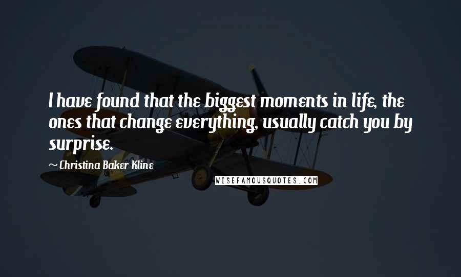 Christina Baker Kline Quotes: I have found that the biggest moments in life, the ones that change everything, usually catch you by surprise.