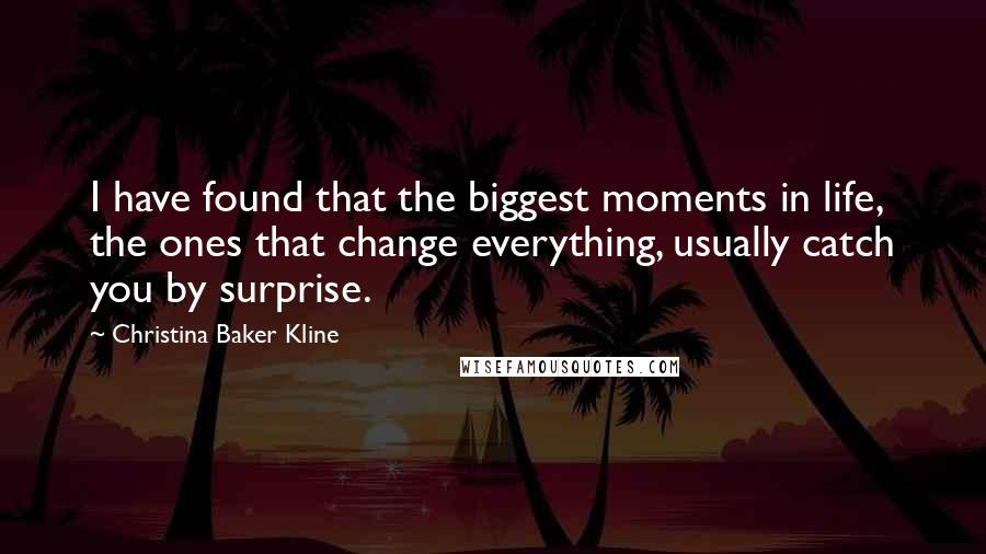 Christina Baker Kline Quotes: I have found that the biggest moments in life, the ones that change everything, usually catch you by surprise.