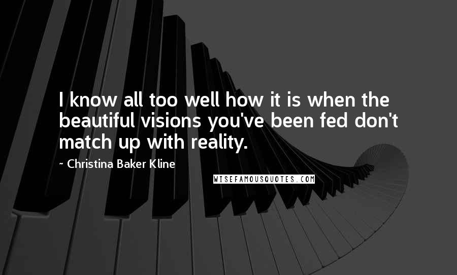 Christina Baker Kline Quotes: I know all too well how it is when the beautiful visions you've been fed don't match up with reality.