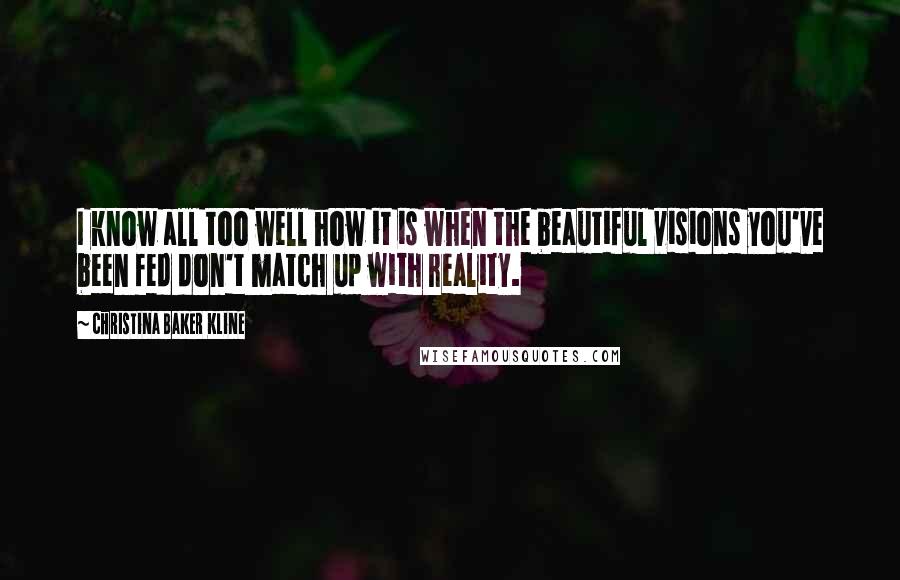 Christina Baker Kline Quotes: I know all too well how it is when the beautiful visions you've been fed don't match up with reality.