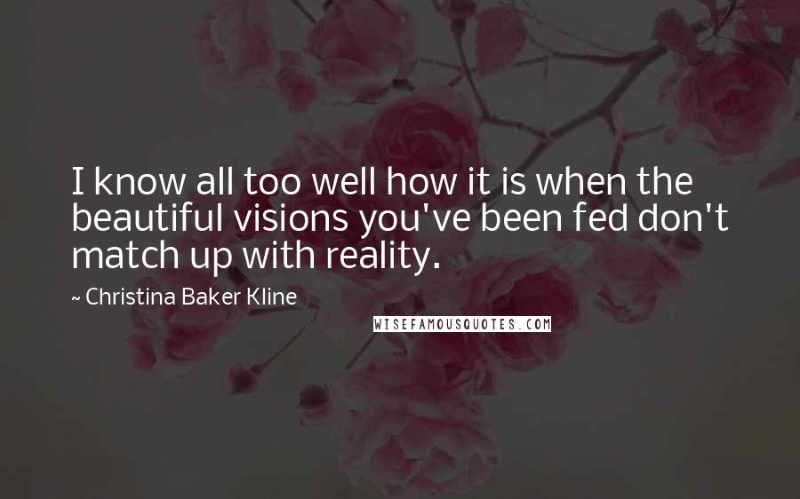 Christina Baker Kline Quotes: I know all too well how it is when the beautiful visions you've been fed don't match up with reality.