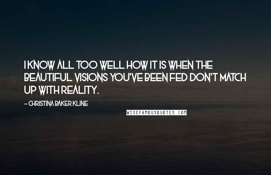 Christina Baker Kline Quotes: I know all too well how it is when the beautiful visions you've been fed don't match up with reality.