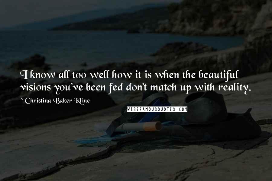 Christina Baker Kline Quotes: I know all too well how it is when the beautiful visions you've been fed don't match up with reality.
