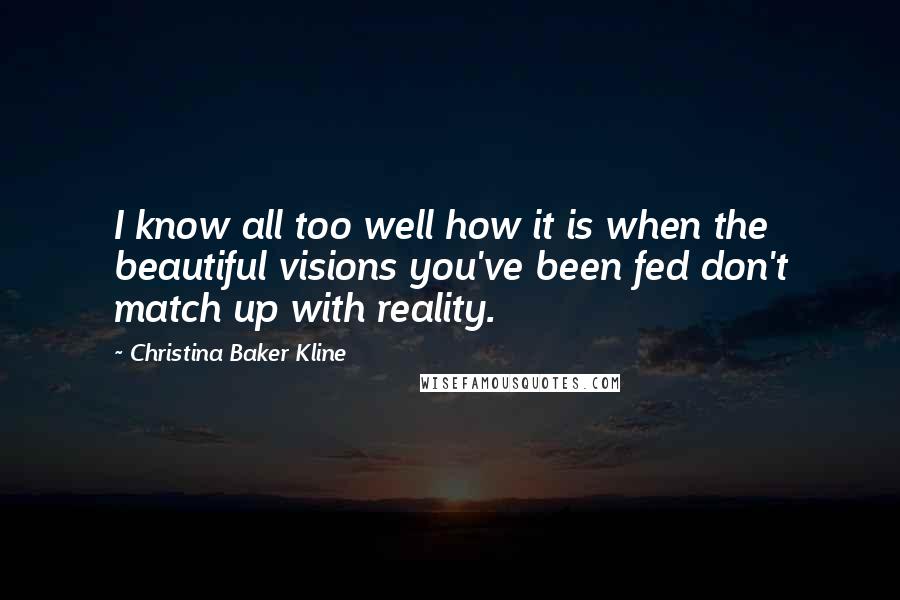Christina Baker Kline Quotes: I know all too well how it is when the beautiful visions you've been fed don't match up with reality.