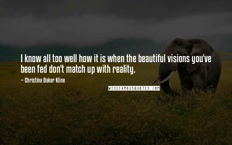 Christina Baker Kline Quotes: I know all too well how it is when the beautiful visions you've been fed don't match up with reality.