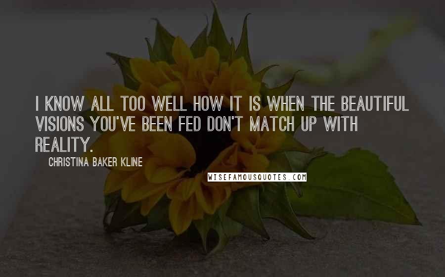 Christina Baker Kline Quotes: I know all too well how it is when the beautiful visions you've been fed don't match up with reality.