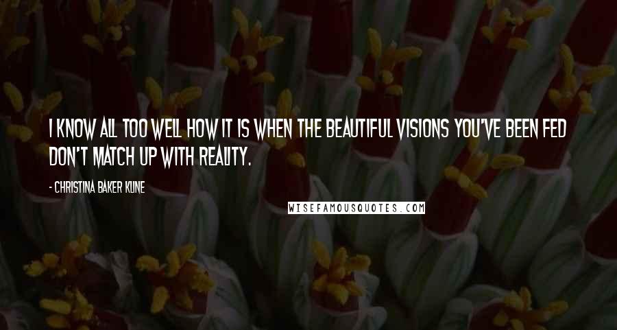 Christina Baker Kline Quotes: I know all too well how it is when the beautiful visions you've been fed don't match up with reality.