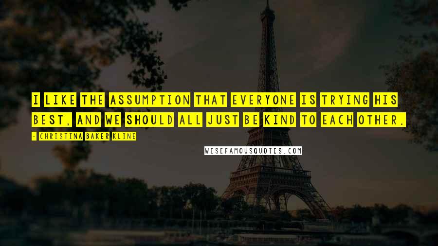 Christina Baker Kline Quotes: I like the assumption that everyone is trying his best, and we should all just be kind to each other.