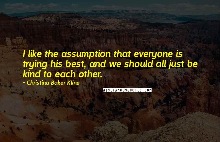 Christina Baker Kline Quotes: I like the assumption that everyone is trying his best, and we should all just be kind to each other.