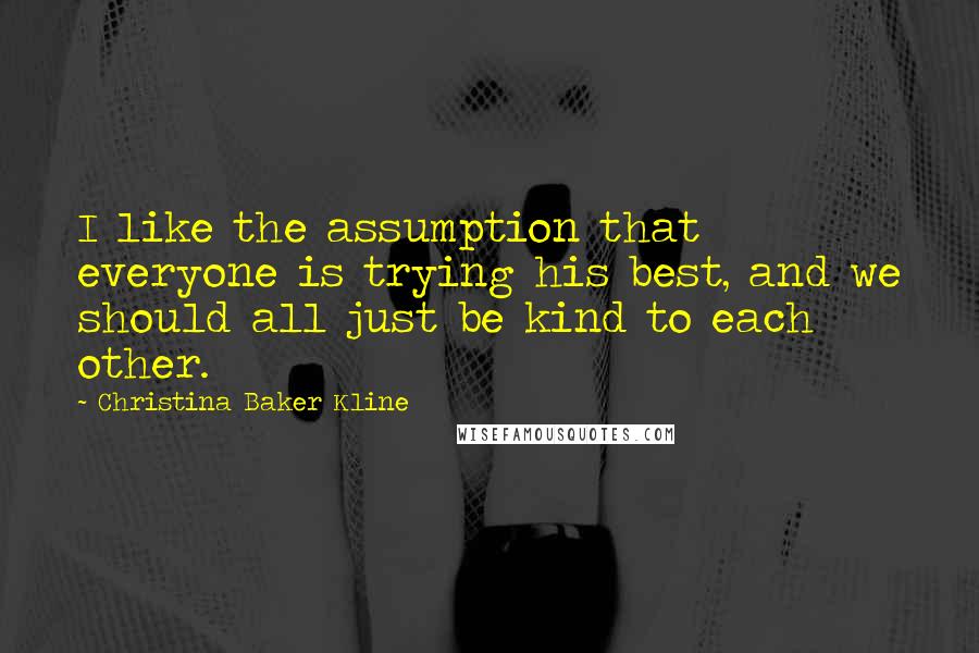 Christina Baker Kline Quotes: I like the assumption that everyone is trying his best, and we should all just be kind to each other.