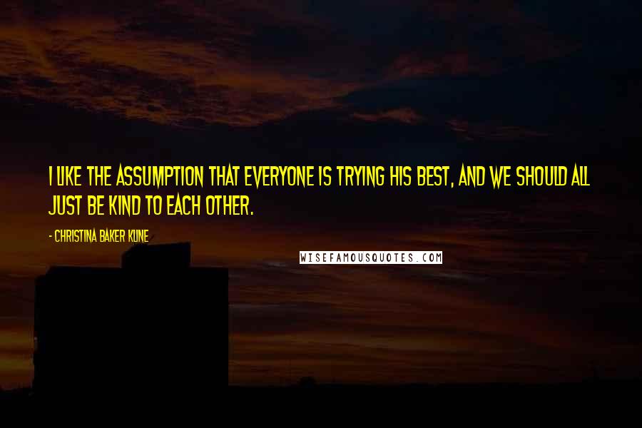 Christina Baker Kline Quotes: I like the assumption that everyone is trying his best, and we should all just be kind to each other.