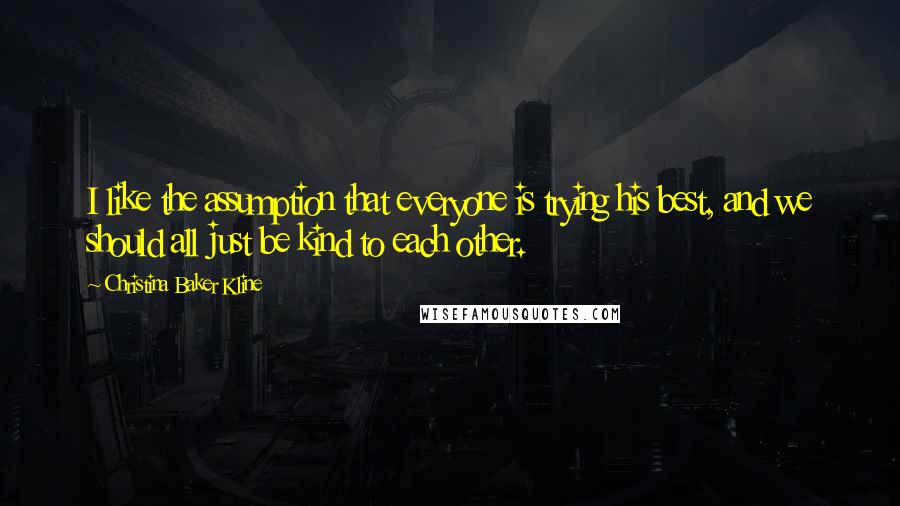 Christina Baker Kline Quotes: I like the assumption that everyone is trying his best, and we should all just be kind to each other.