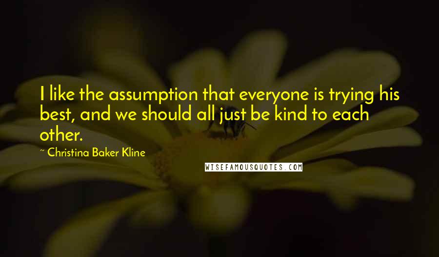 Christina Baker Kline Quotes: I like the assumption that everyone is trying his best, and we should all just be kind to each other.