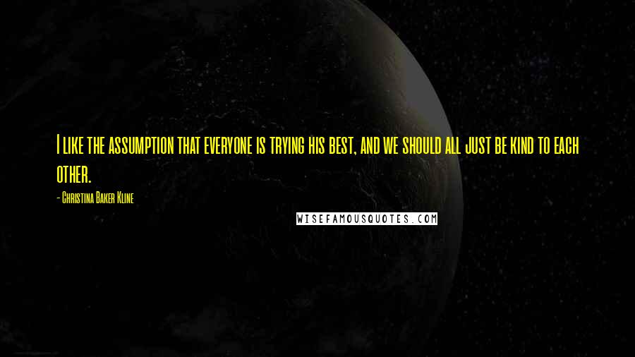 Christina Baker Kline Quotes: I like the assumption that everyone is trying his best, and we should all just be kind to each other.