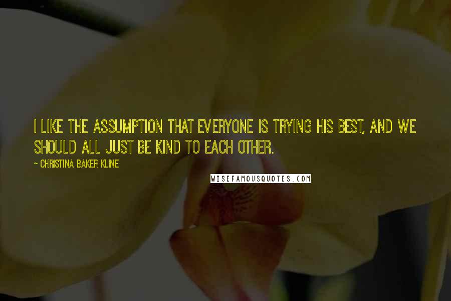 Christina Baker Kline Quotes: I like the assumption that everyone is trying his best, and we should all just be kind to each other.