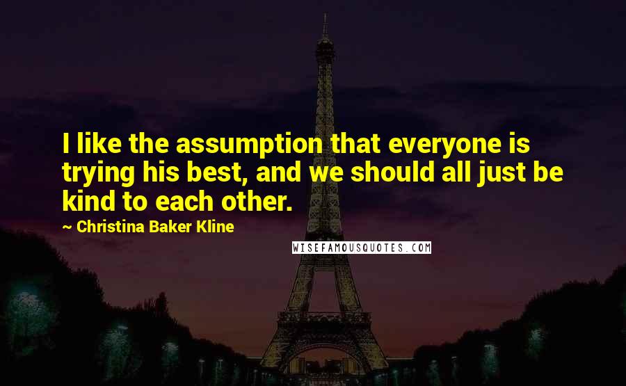 Christina Baker Kline Quotes: I like the assumption that everyone is trying his best, and we should all just be kind to each other.