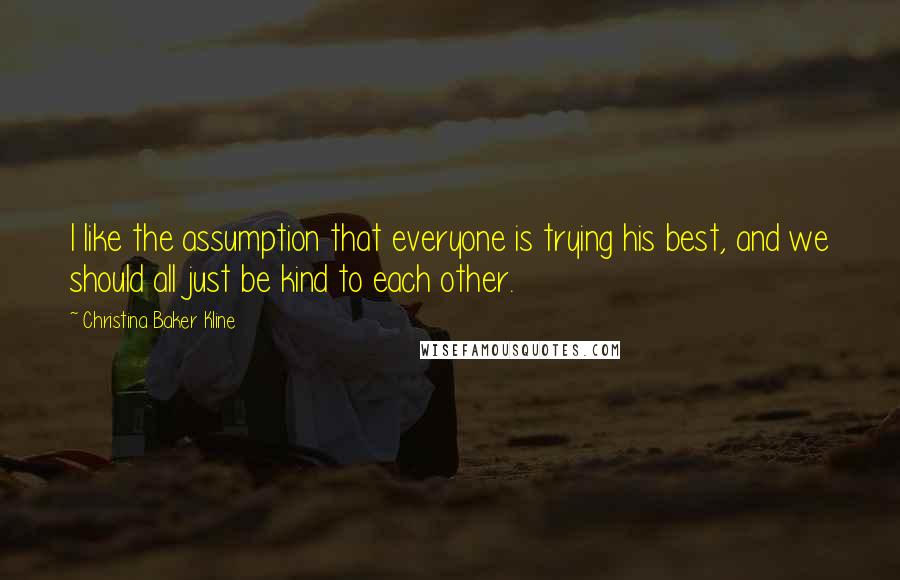 Christina Baker Kline Quotes: I like the assumption that everyone is trying his best, and we should all just be kind to each other.