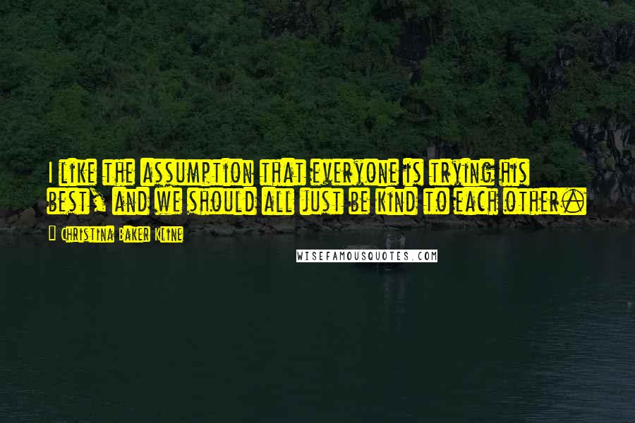 Christina Baker Kline Quotes: I like the assumption that everyone is trying his best, and we should all just be kind to each other.