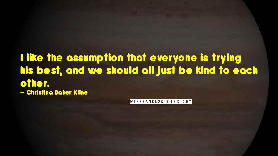 Christina Baker Kline Quotes: I like the assumption that everyone is trying his best, and we should all just be kind to each other.