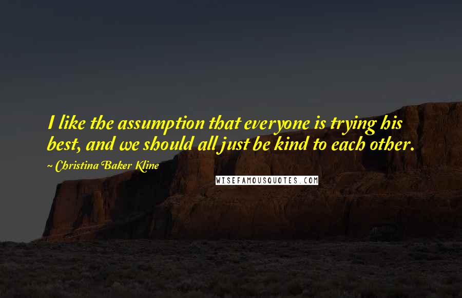 Christina Baker Kline Quotes: I like the assumption that everyone is trying his best, and we should all just be kind to each other.