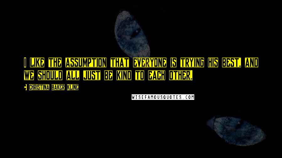 Christina Baker Kline Quotes: I like the assumption that everyone is trying his best, and we should all just be kind to each other.