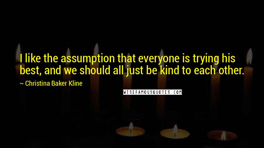 Christina Baker Kline Quotes: I like the assumption that everyone is trying his best, and we should all just be kind to each other.