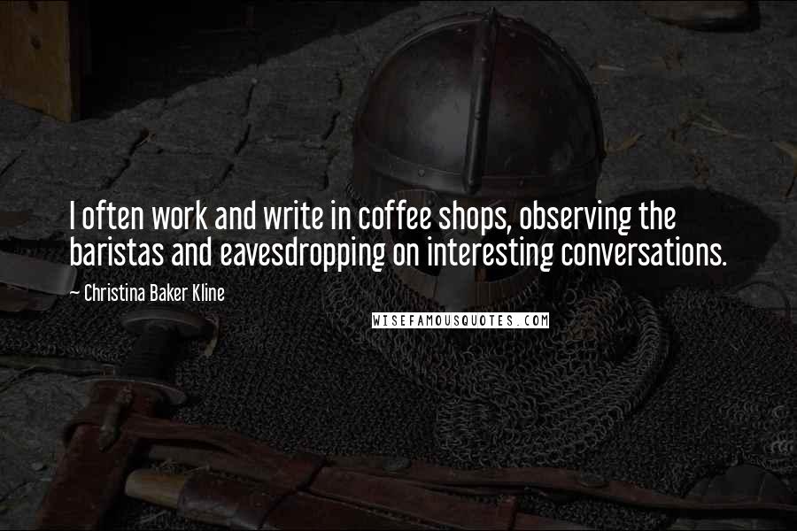 Christina Baker Kline Quotes: I often work and write in coffee shops, observing the baristas and eavesdropping on interesting conversations.