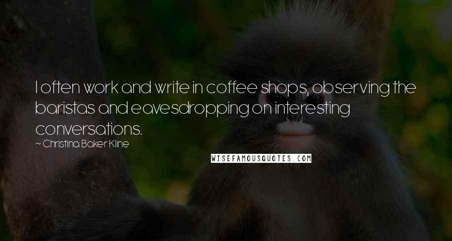 Christina Baker Kline Quotes: I often work and write in coffee shops, observing the baristas and eavesdropping on interesting conversations.